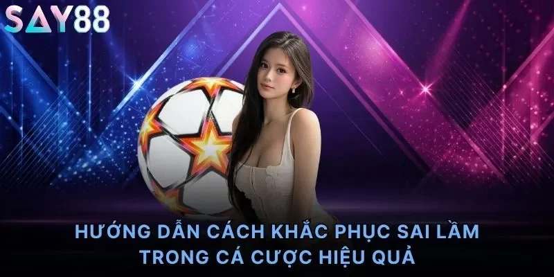 Hướng dẫn cách khắc phục sai lầm trong cá cược hiệu quả